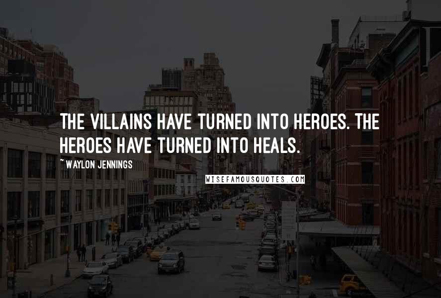 Waylon Jennings Quotes: The villains have turned into heroes. The heroes have turned into heals.