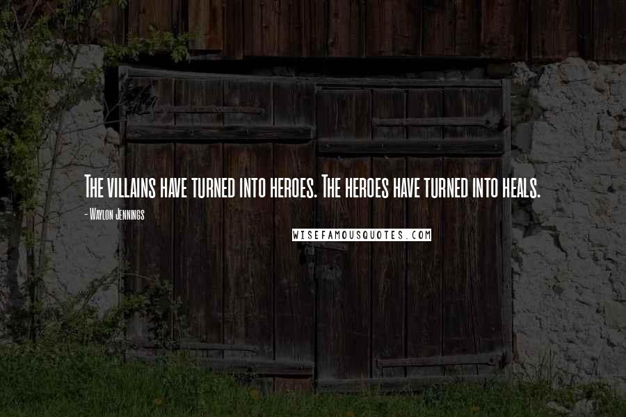 Waylon Jennings Quotes: The villains have turned into heroes. The heroes have turned into heals.