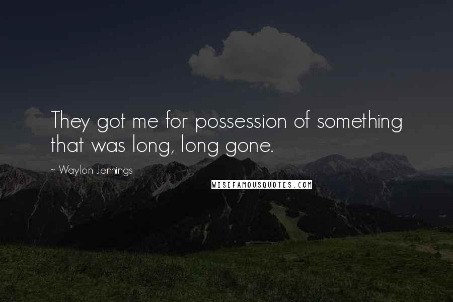 Waylon Jennings Quotes: They got me for possession of something that was long, long gone.