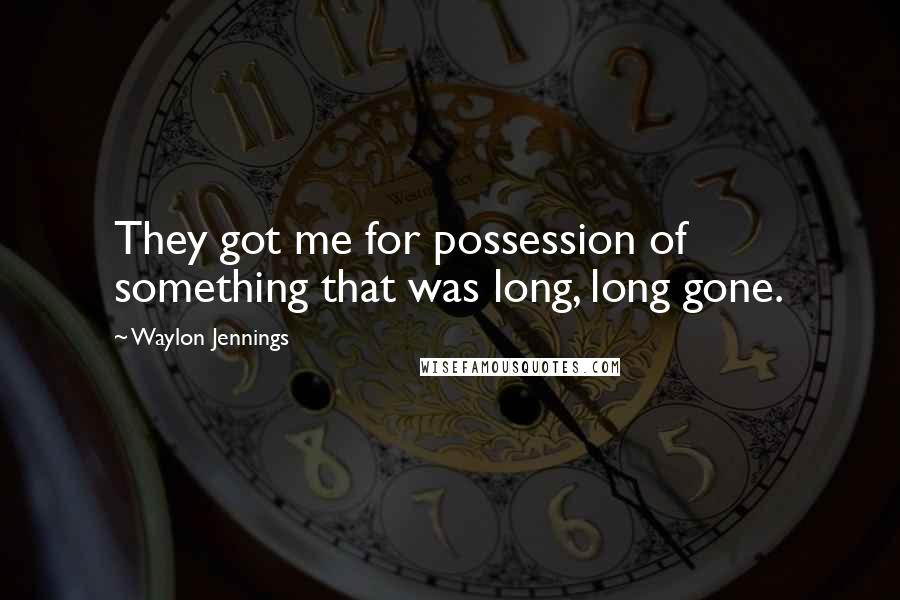 Waylon Jennings Quotes: They got me for possession of something that was long, long gone.