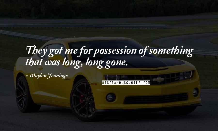 Waylon Jennings Quotes: They got me for possession of something that was long, long gone.