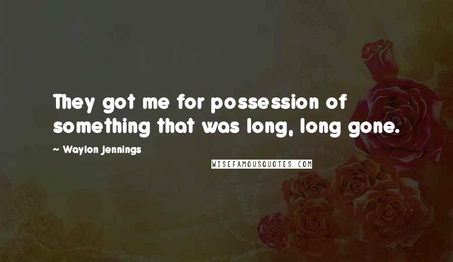 Waylon Jennings Quotes: They got me for possession of something that was long, long gone.