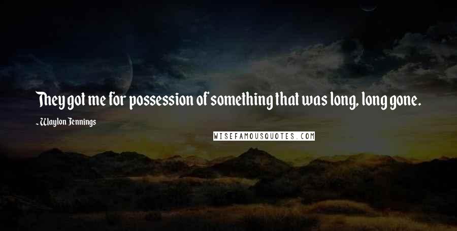 Waylon Jennings Quotes: They got me for possession of something that was long, long gone.