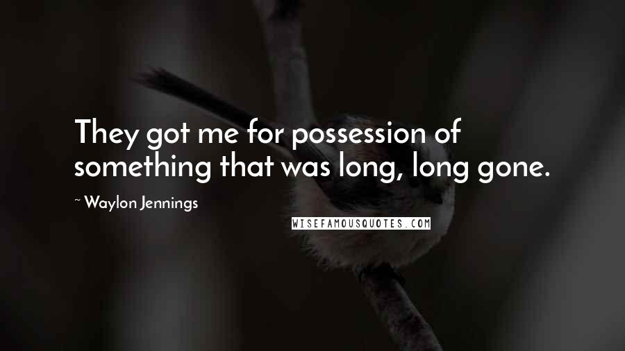 Waylon Jennings Quotes: They got me for possession of something that was long, long gone.