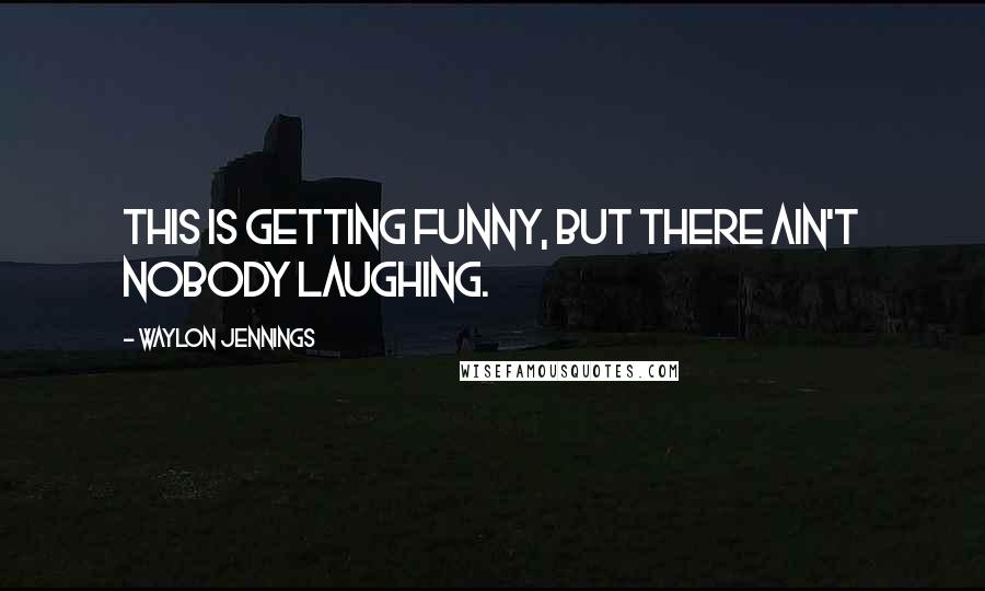 Waylon Jennings Quotes: This is getting funny, but there ain't nobody laughing.