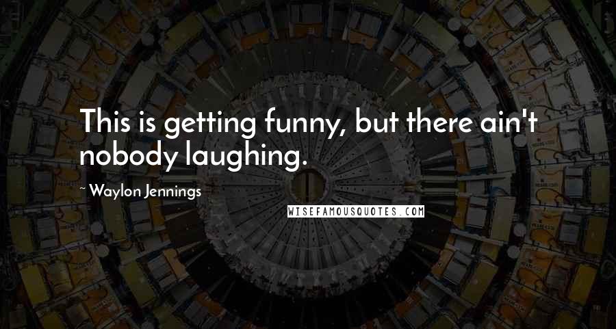 Waylon Jennings Quotes: This is getting funny, but there ain't nobody laughing.