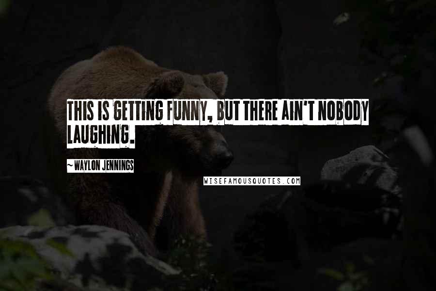 Waylon Jennings Quotes: This is getting funny, but there ain't nobody laughing.