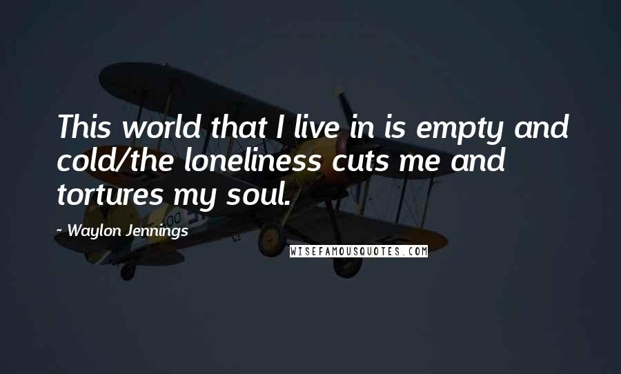 Waylon Jennings Quotes: This world that I live in is empty and cold/the loneliness cuts me and tortures my soul.