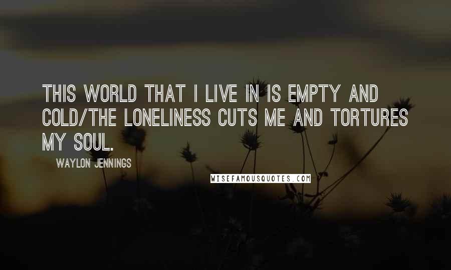 Waylon Jennings Quotes: This world that I live in is empty and cold/the loneliness cuts me and tortures my soul.
