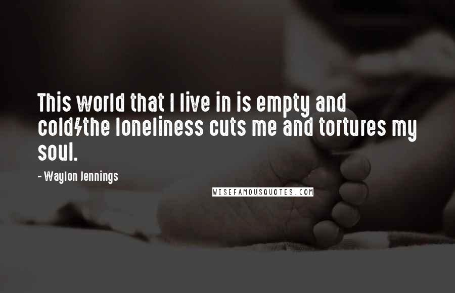 Waylon Jennings Quotes: This world that I live in is empty and cold/the loneliness cuts me and tortures my soul.