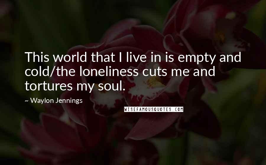 Waylon Jennings Quotes: This world that I live in is empty and cold/the loneliness cuts me and tortures my soul.