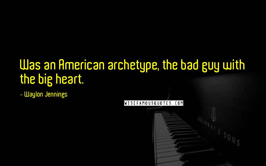 Waylon Jennings Quotes: Was an American archetype, the bad guy with the big heart.