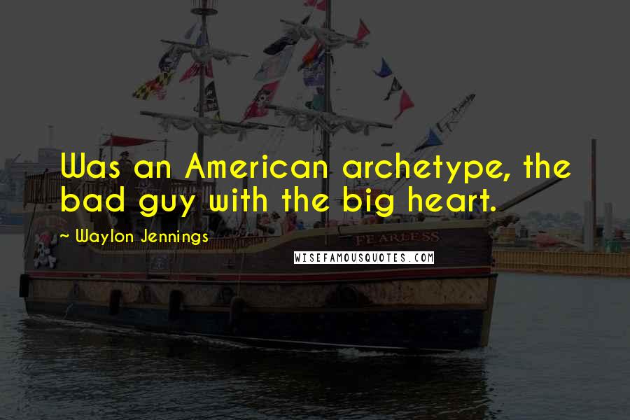 Waylon Jennings Quotes: Was an American archetype, the bad guy with the big heart.