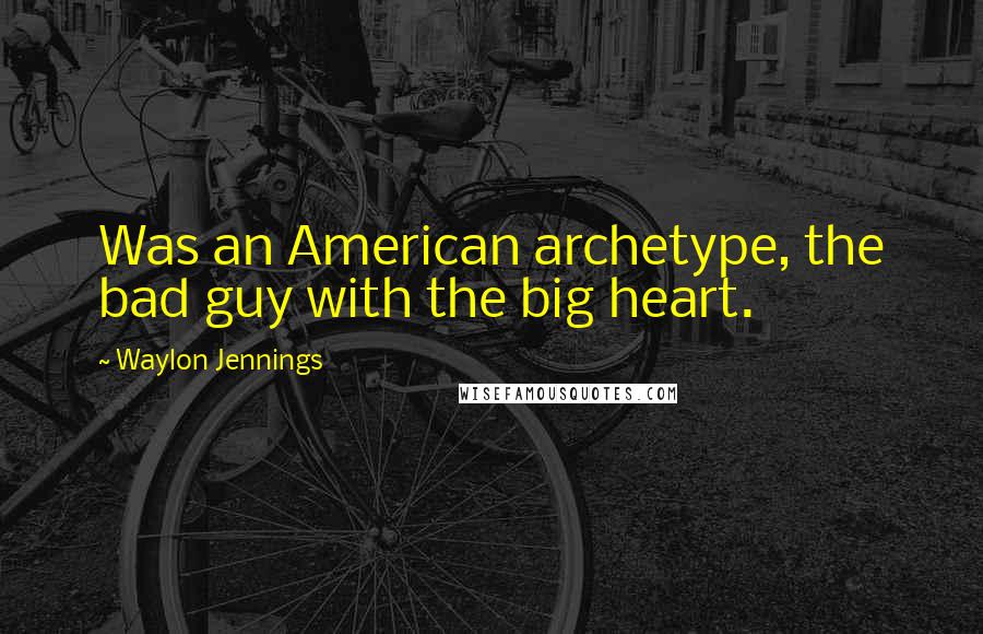 Waylon Jennings Quotes: Was an American archetype, the bad guy with the big heart.