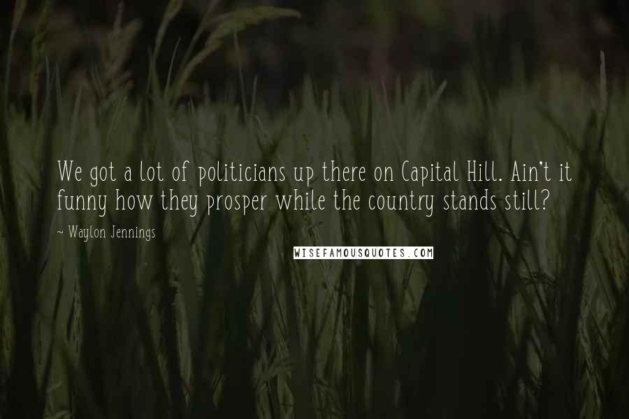 Waylon Jennings Quotes: We got a lot of politicians up there on Capital Hill. Ain't it funny how they prosper while the country stands still?