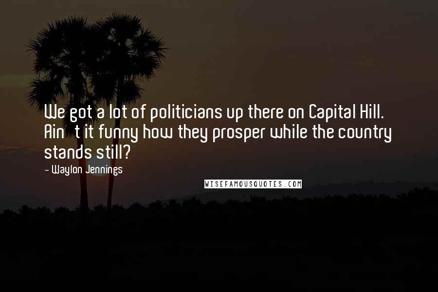 Waylon Jennings Quotes: We got a lot of politicians up there on Capital Hill. Ain't it funny how they prosper while the country stands still?