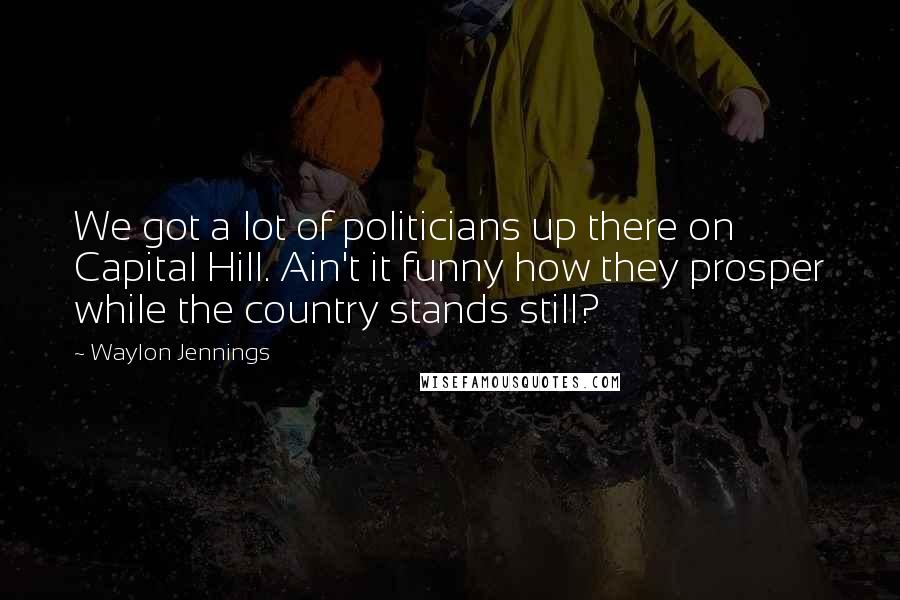Waylon Jennings Quotes: We got a lot of politicians up there on Capital Hill. Ain't it funny how they prosper while the country stands still?