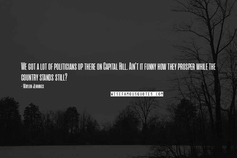 Waylon Jennings Quotes: We got a lot of politicians up there on Capital Hill. Ain't it funny how they prosper while the country stands still?