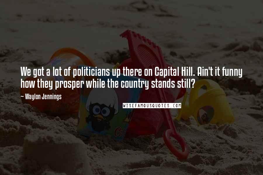 Waylon Jennings Quotes: We got a lot of politicians up there on Capital Hill. Ain't it funny how they prosper while the country stands still?
