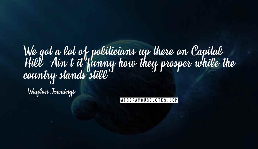 Waylon Jennings Quotes: We got a lot of politicians up there on Capital Hill. Ain't it funny how they prosper while the country stands still?