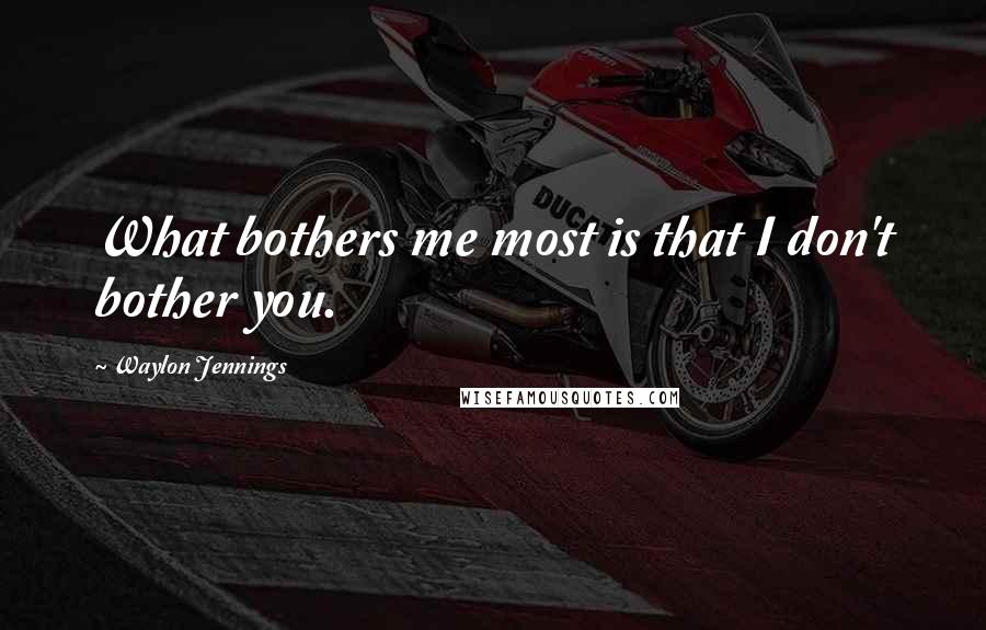 Waylon Jennings Quotes: What bothers me most is that I don't bother you.
