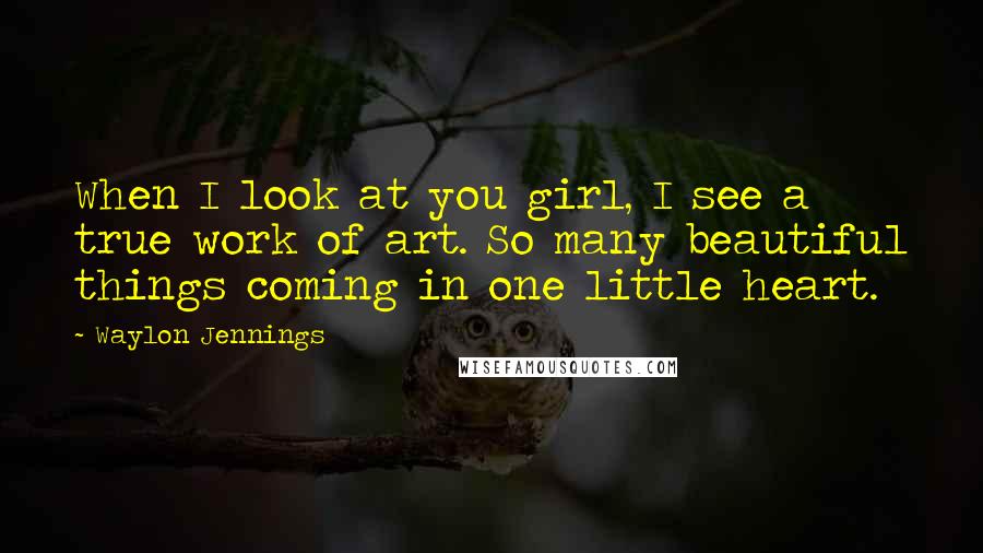 Waylon Jennings Quotes: When I look at you girl, I see a true work of art. So many beautiful things coming in one little heart.