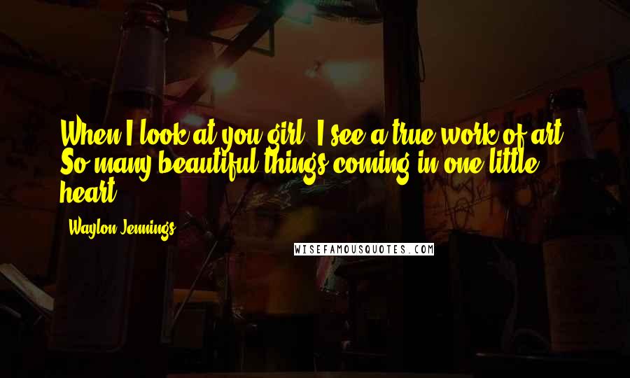 Waylon Jennings Quotes: When I look at you girl, I see a true work of art. So many beautiful things coming in one little heart.