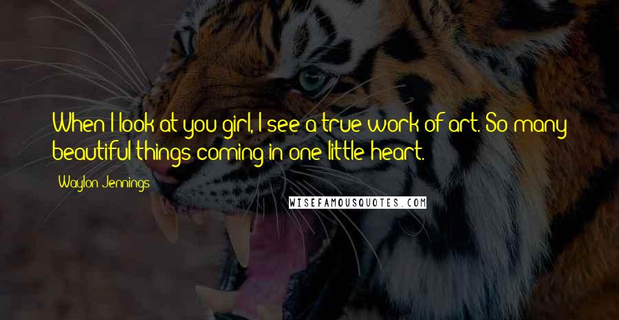 Waylon Jennings Quotes: When I look at you girl, I see a true work of art. So many beautiful things coming in one little heart.