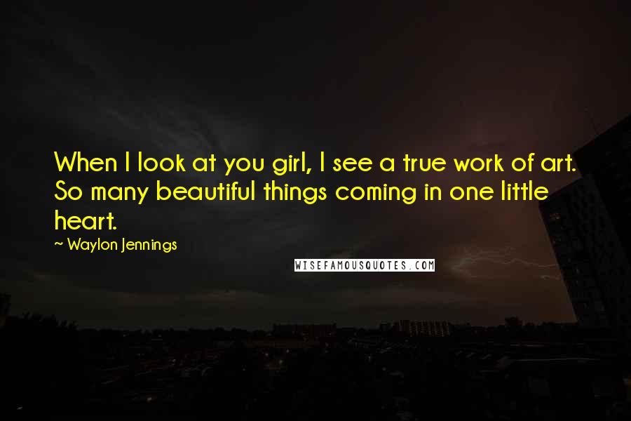 Waylon Jennings Quotes: When I look at you girl, I see a true work of art. So many beautiful things coming in one little heart.