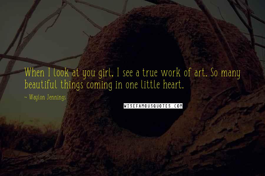 Waylon Jennings Quotes: When I look at you girl, I see a true work of art. So many beautiful things coming in one little heart.