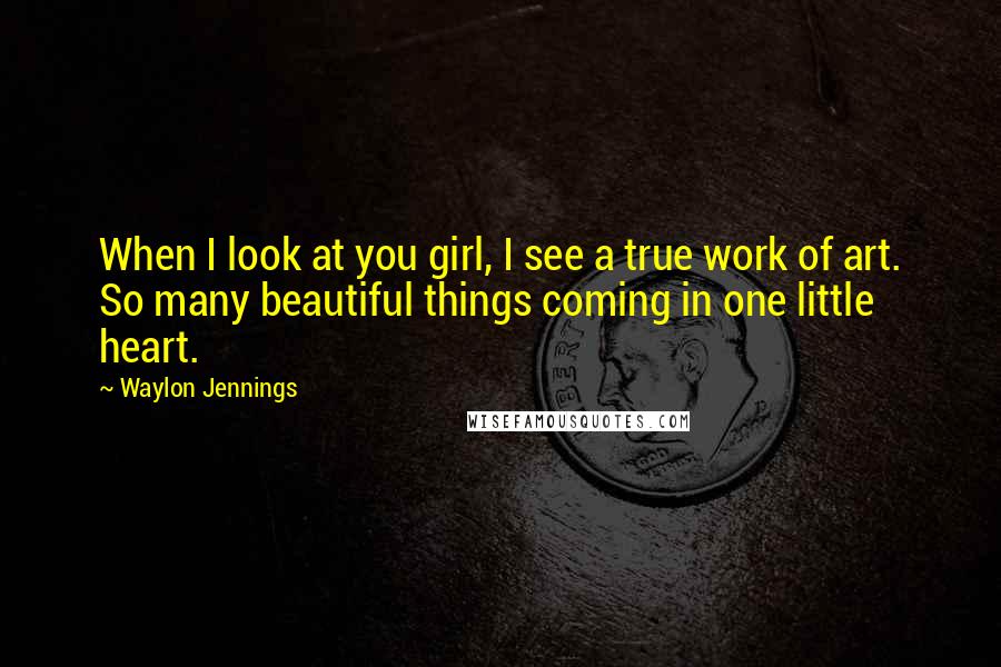 Waylon Jennings Quotes: When I look at you girl, I see a true work of art. So many beautiful things coming in one little heart.