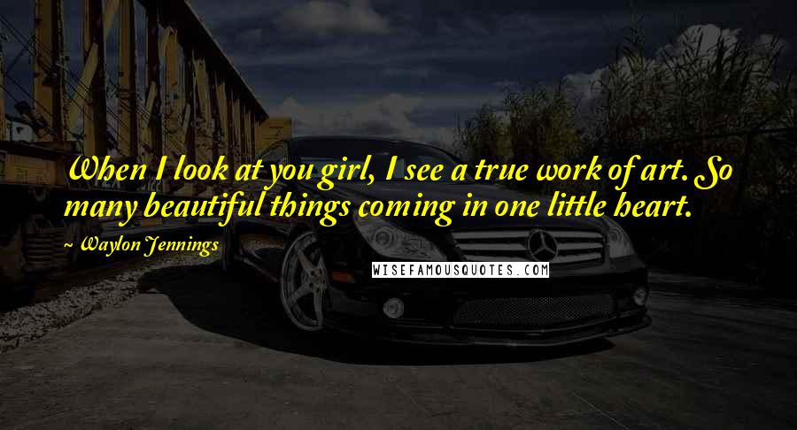 Waylon Jennings Quotes: When I look at you girl, I see a true work of art. So many beautiful things coming in one little heart.