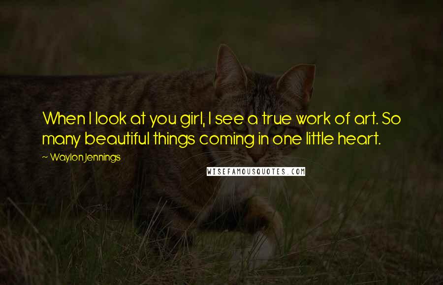 Waylon Jennings Quotes: When I look at you girl, I see a true work of art. So many beautiful things coming in one little heart.