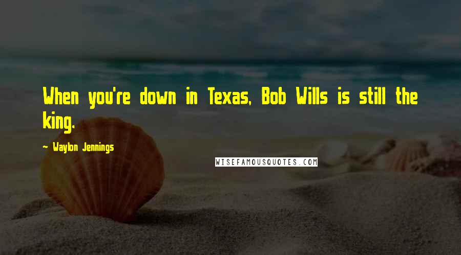 Waylon Jennings Quotes: When you're down in Texas, Bob Wills is still the king.