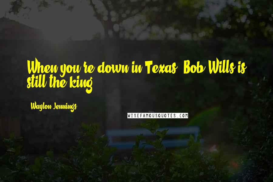 Waylon Jennings Quotes: When you're down in Texas, Bob Wills is still the king.