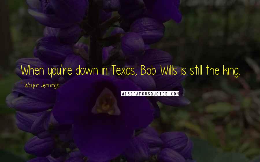 Waylon Jennings Quotes: When you're down in Texas, Bob Wills is still the king.