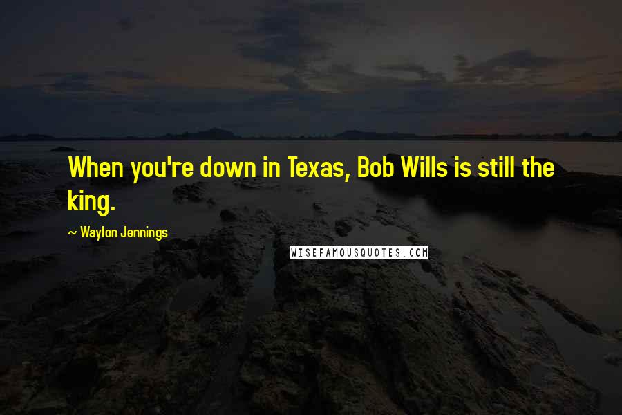 Waylon Jennings Quotes: When you're down in Texas, Bob Wills is still the king.