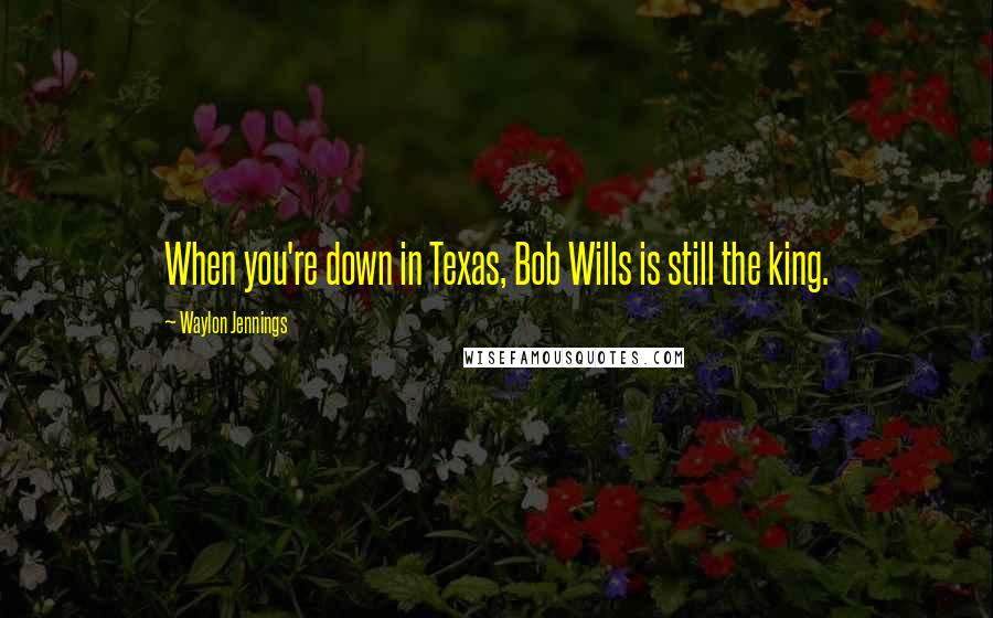 Waylon Jennings Quotes: When you're down in Texas, Bob Wills is still the king.