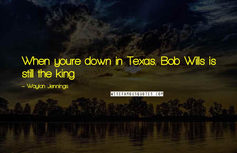 Waylon Jennings Quotes: When you're down in Texas, Bob Wills is still the king.