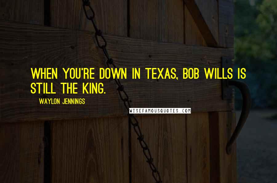 Waylon Jennings Quotes: When you're down in Texas, Bob Wills is still the king.