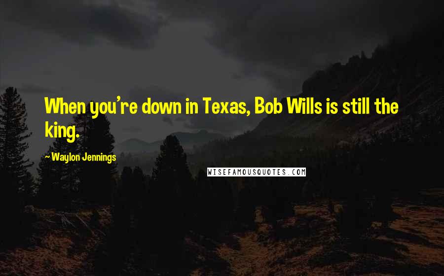 Waylon Jennings Quotes: When you're down in Texas, Bob Wills is still the king.