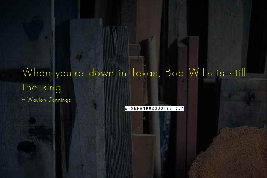 Waylon Jennings Quotes: When you're down in Texas, Bob Wills is still the king.