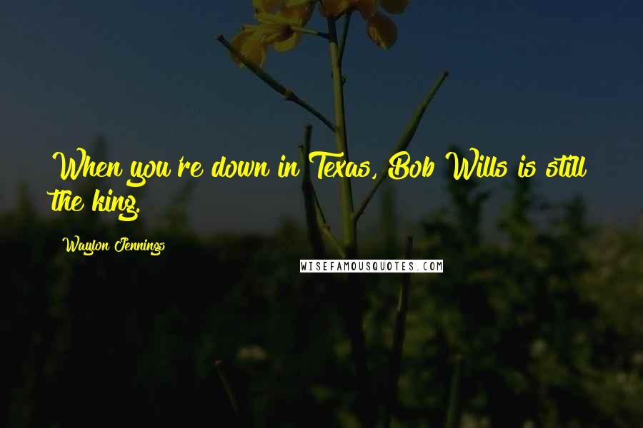Waylon Jennings Quotes: When you're down in Texas, Bob Wills is still the king.