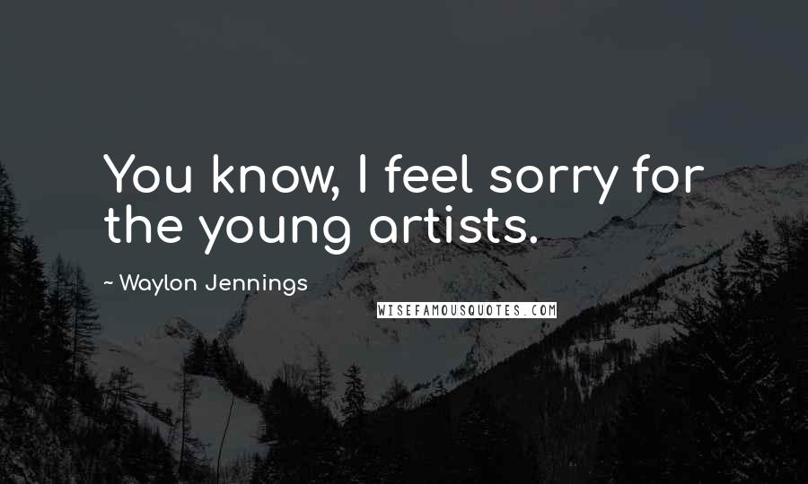 Waylon Jennings Quotes: You know, I feel sorry for the young artists.