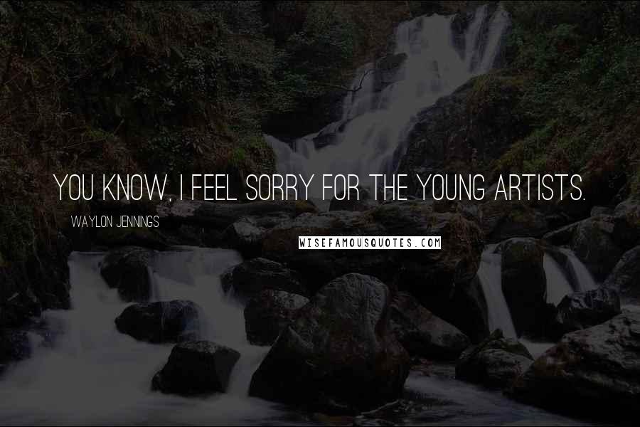 Waylon Jennings Quotes: You know, I feel sorry for the young artists.