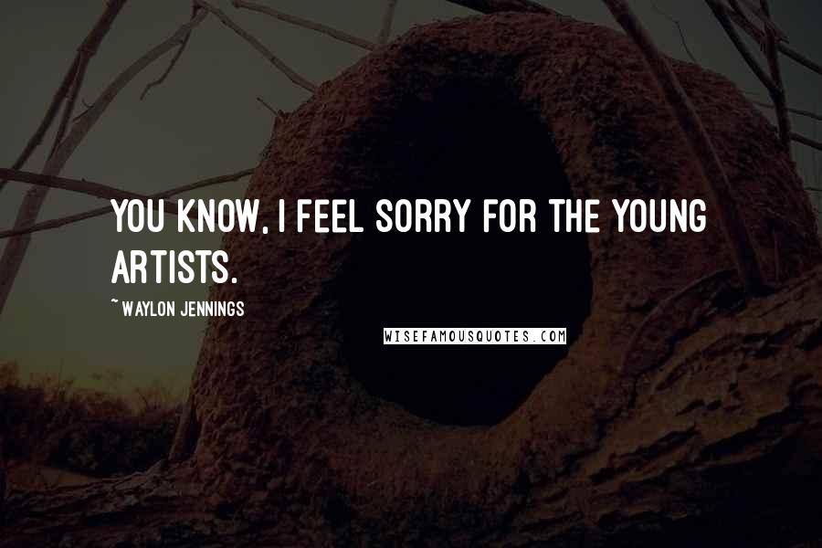 Waylon Jennings Quotes: You know, I feel sorry for the young artists.