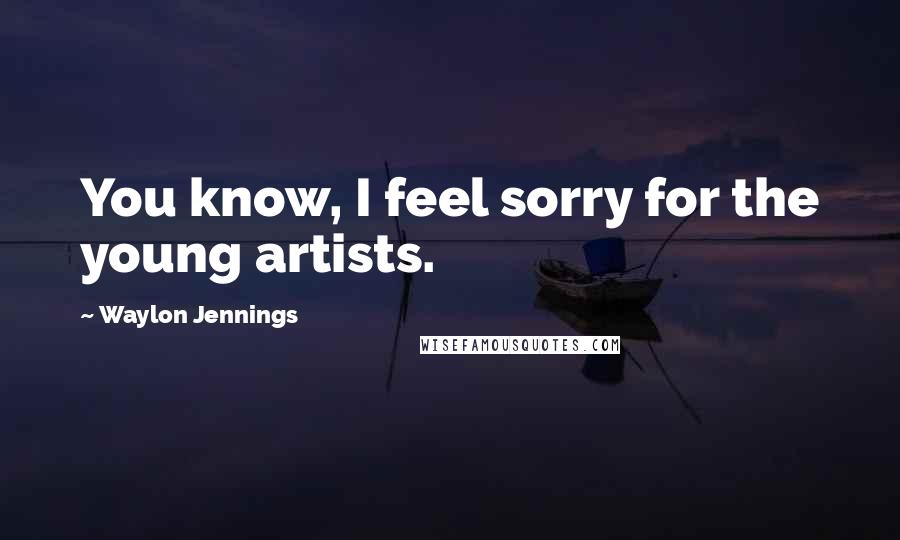 Waylon Jennings Quotes: You know, I feel sorry for the young artists.