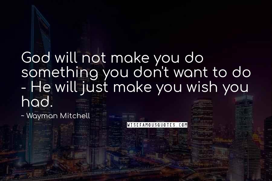 Wayman Mitchell Quotes: God will not make you do something you don't want to do - He will just make you wish you had.