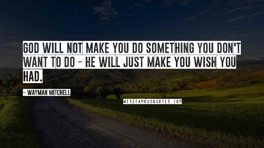 Wayman Mitchell Quotes: God will not make you do something you don't want to do - He will just make you wish you had.