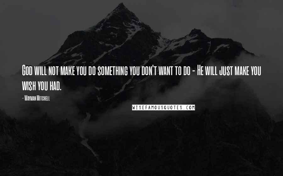 Wayman Mitchell Quotes: God will not make you do something you don't want to do - He will just make you wish you had.